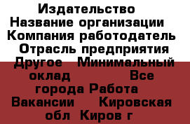 Издательство › Название организации ­ Компания-работодатель › Отрасль предприятия ­ Другое › Минимальный оклад ­ 17 000 - Все города Работа » Вакансии   . Кировская обл.,Киров г.